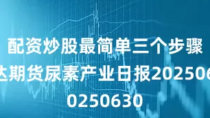 配资炒股最简单三个步骤瑞达期货尿素产业日报20250630