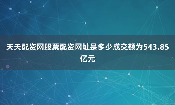 天天配资网股票配资网址是多少成交额为543.85亿元
