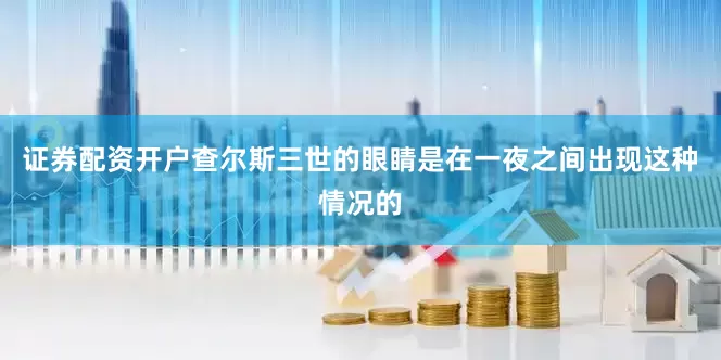 证券配资开户查尔斯三世的眼睛是在一夜之间出现这种情况的