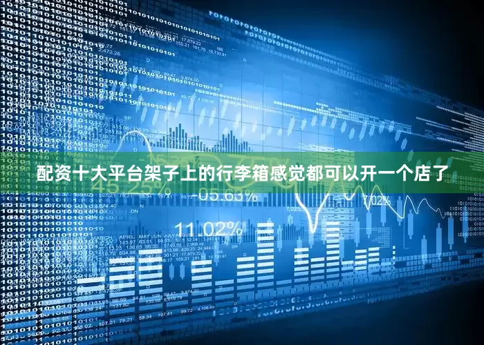 配资十大平台架子上的行李箱感觉都可以开一个店了
