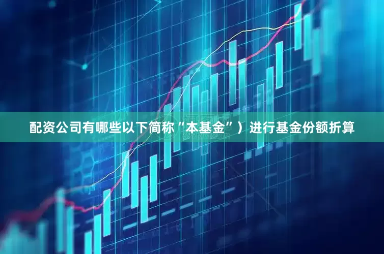 配资公司有哪些以下简称“本基金”）进行基金份额折算
