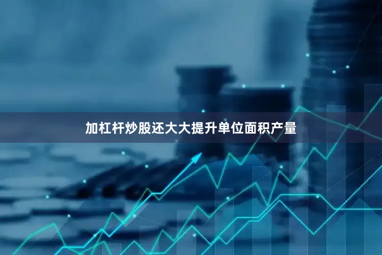 加杠杆炒股还大大提升单位面积产量