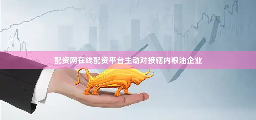 配资网在线配资平台主动对接辖内粮油企业