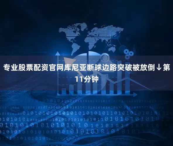 专业股票配资官网库尼亚断球边路突破被放倒↓第11分钟