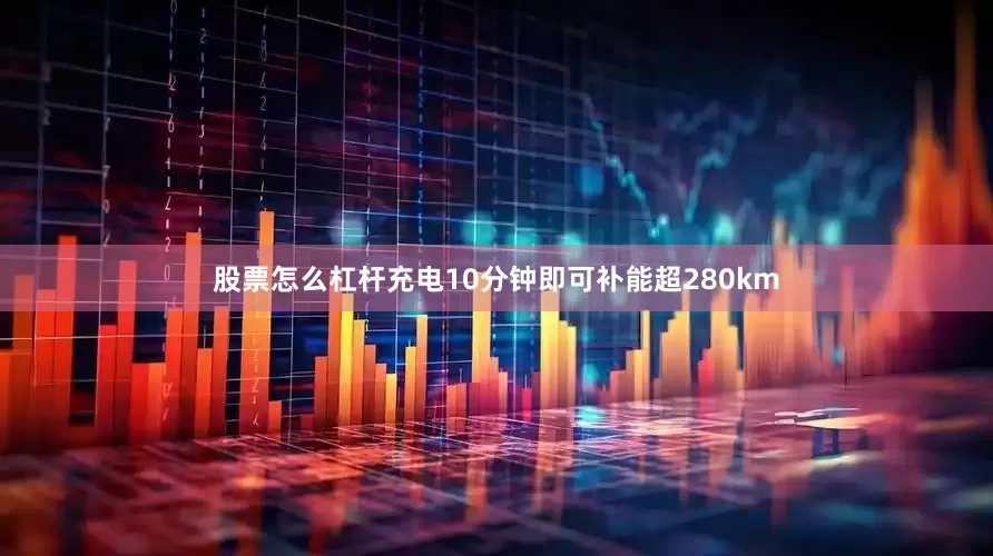 股票怎么杠杆充电10分钟即可补能超280km